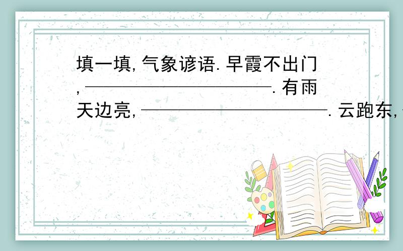 填一填,气象谚语.早霞不出门,——————————.有雨天边亮,——————————.云跑东,——---------—————.云跑南,———————————.云跑西,———————————.云