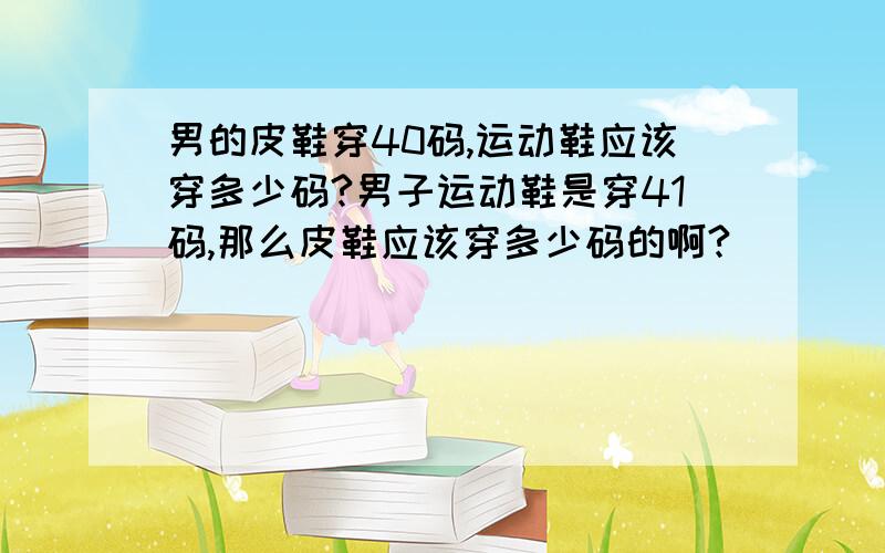 男的皮鞋穿40码,运动鞋应该穿多少码?男子运动鞋是穿41码,那么皮鞋应该穿多少码的啊?