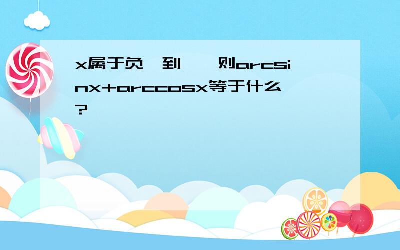 x属于负一到一,则arcsinx+arccosx等于什么?