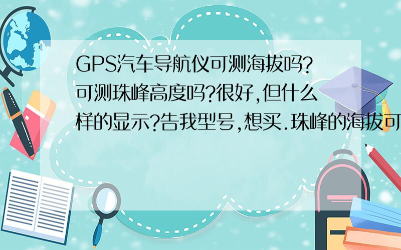 GPS汽车导航仪可测海拔吗?可测珠峰高度吗?很好,但什么样的显示?告我型号,想买.珠峰的海拔可测,为什么去年登山队上去时还要费时自测?