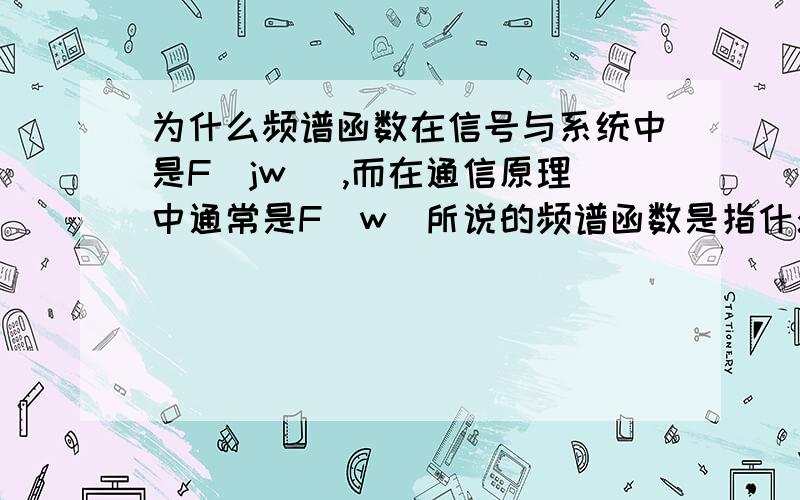 为什么频谱函数在信号与系统中是F(jw) ,而在通信原理中通常是F(w)所说的频谱函数是指什么?是指幅度和频率之间的关系吗?