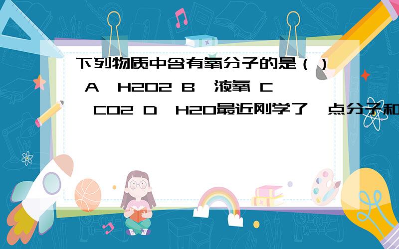 下列物质中含有氧分子的是（） A、H2O2 B、液氧 C、CO2 D、H2O最近刚学了一点分子和原子,有点搞……想弄弄清楚~