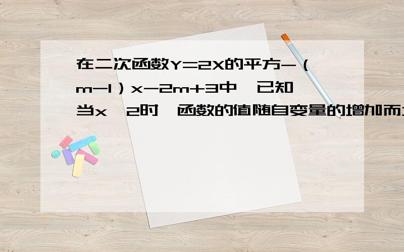 在二次函数Y=2X的平方-（m-1）x-2m+3中,已知当x＞2时,函数的值随自变量的增加而增加,求m的取值范围.