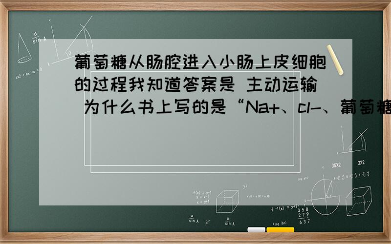 葡萄糖从肠腔进入小肠上皮细胞的过程我知道答案是 主动运输 为什么书上写的是“Na+、cl-、葡萄糖、氨基酸和核苷酸等,有载体蛋白帮助穿过细胞膜,这种运输方式叫做协助扩散.”这是书上