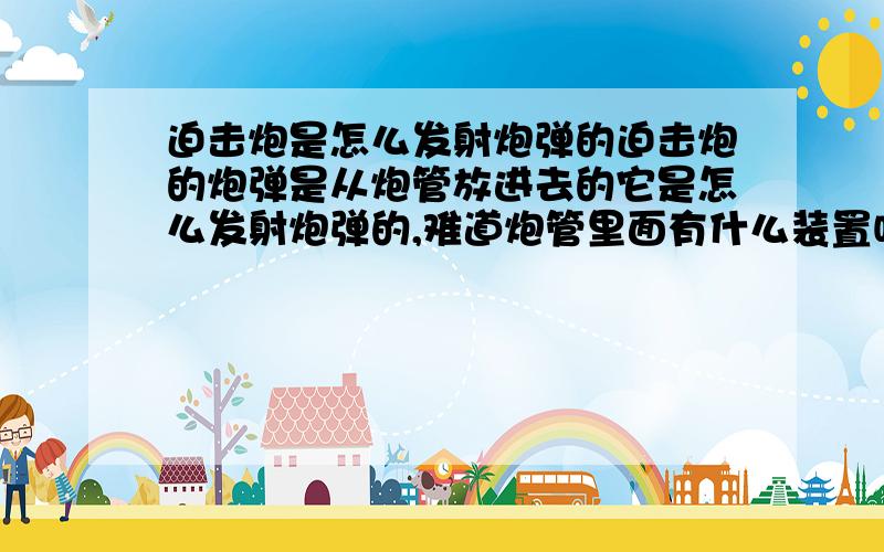 迫击炮是怎么发射炮弹的迫击炮的炮弹是从炮管放进去的它是怎么发射炮弹的,难道炮管里面有什么装置吗?还是炮弹有什么装置呢?