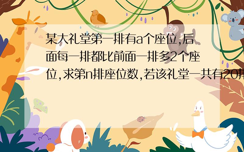 某大礼堂第一排有a个座位,后面每一排都比前面一排多2个座位,求第n排座位数,若该礼堂一共有20排座位,且第一排的座位是15,请你计算一下该礼堂能容纳多少人