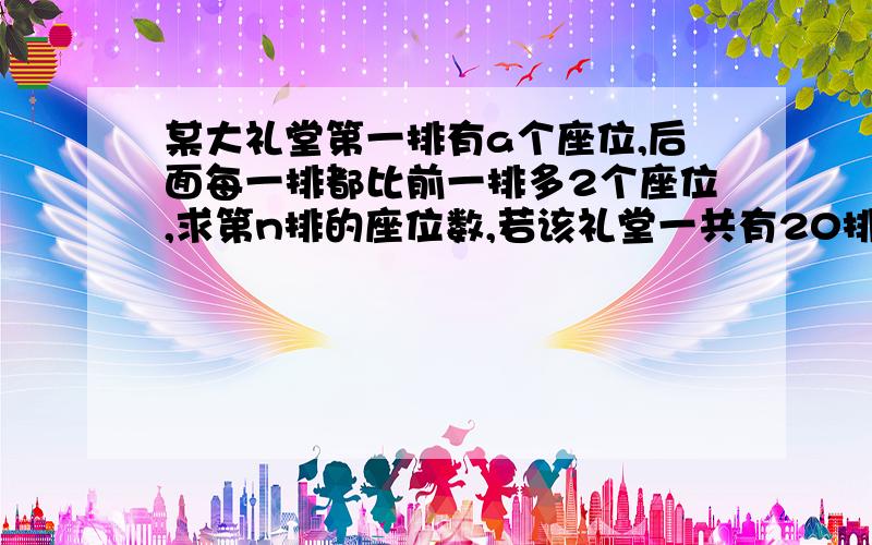 某大礼堂第一排有a个座位,后面每一排都比前一排多2个座位,求第n排的座位数,若该礼堂一共有20排座位,且第一排的座位是15.请你计算一下该礼堂能容纳多少人?