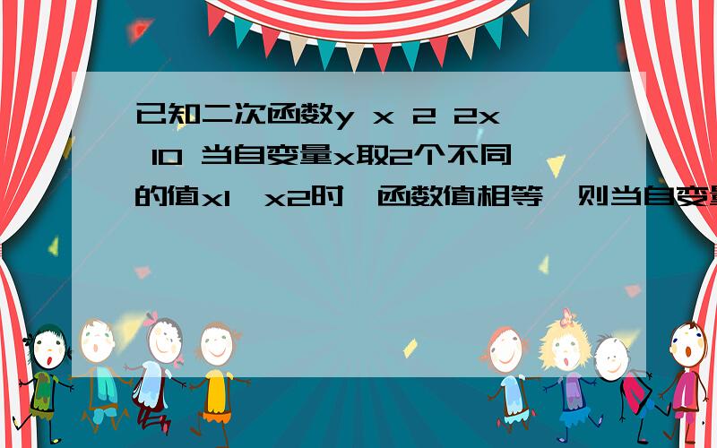 已知二次函数y x 2 2x 10 当自变量x取2个不同的值x1,x2时,函数值相等,则当自变量x取x1+x2\2时,函数值为