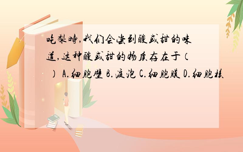 吃梨时,我们会尝到酸或甜的味道,这种酸或甜的物质存在于（ ） A.细胞壁 B.液泡 C.细胞膜 D.细胞核