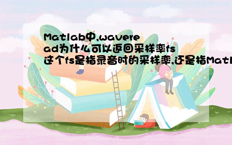 Matlab中,waveread为什么可以返回采样率fs这个fs是指录音时的采样率,还是指Matlab对该音频采样时的采样率呀?