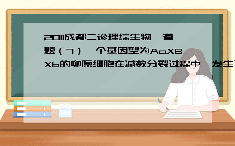 2011成都二诊理综生物一道题（7）一个基因型为AaXBXb的卵原细胞在减数分裂过程中,发生了两次异常的染色体分离,其他变化均为正常进行,且没有发生基因突变和交叉互换现象,最终产生了一个