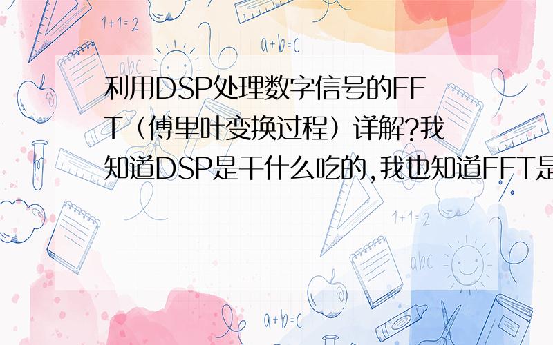 利用DSP处理数字信号的FFT（傅里叶变换过程）详解?我知道DSP是干什么吃的,我也知道FFT是做什么工作的,但我不知道FFT在DSP数据处理采样信号时,它如何采样数据,如何处理数据,如何存储数据,如