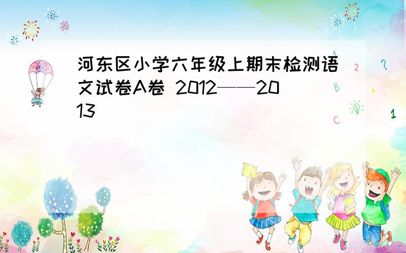 河东区小学六年级上期末检测语文试卷A卷 2012——2013