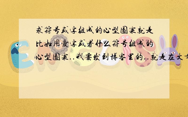 求符号或字组成的心型图案就是比如用爱字或者什么符号组成的心型图案..我要发到博客里的..就是在文章中加的.1楼你那个怎么用啊...最好给我发个 组成的 类似银河的图案