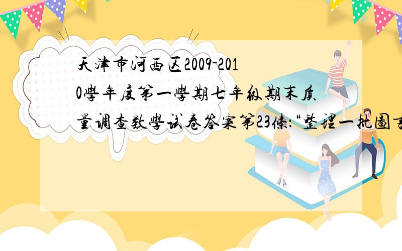 天津市河西区2009-2010学年度第一学期七年级期末质量调查数学试卷答案第23条：“整理一批图书,如果由一个人单独做要花60小时,现先由一部分人用一个小时整理,随后增加15人和他们一起又做