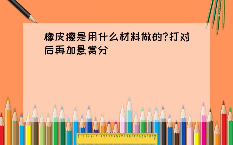 橡皮擦是用什么材料做的?打对后再加悬赏分