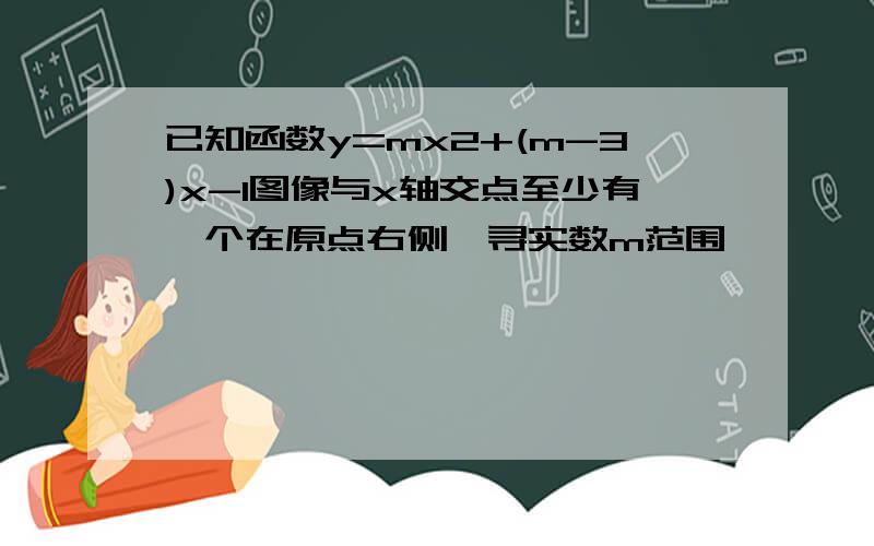 已知函数y=mx2+(m-3)x-1图像与x轴交点至少有一个在原点右侧,寻实数m范围