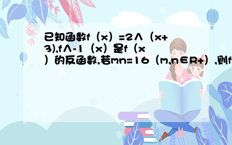 已知函数f（x）=2∧（x+3),f∧-1（x）是f（x）的反函数,若mn=16（m,n∈R+）,则f∧（-1）（m）+ f∧（-1）(n)=