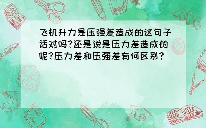 飞机升力是压强差造成的这句子话对吗?还是说是压力差造成的呢?压力差和压强差有何区别?