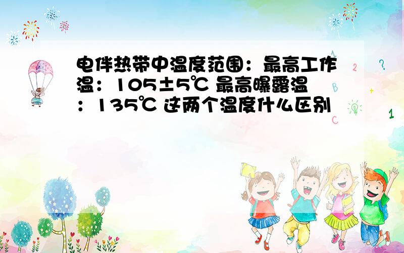 电伴热带中温度范围：最高工作温：105±5℃ 最高曝露温：135℃ 这两个温度什么区别