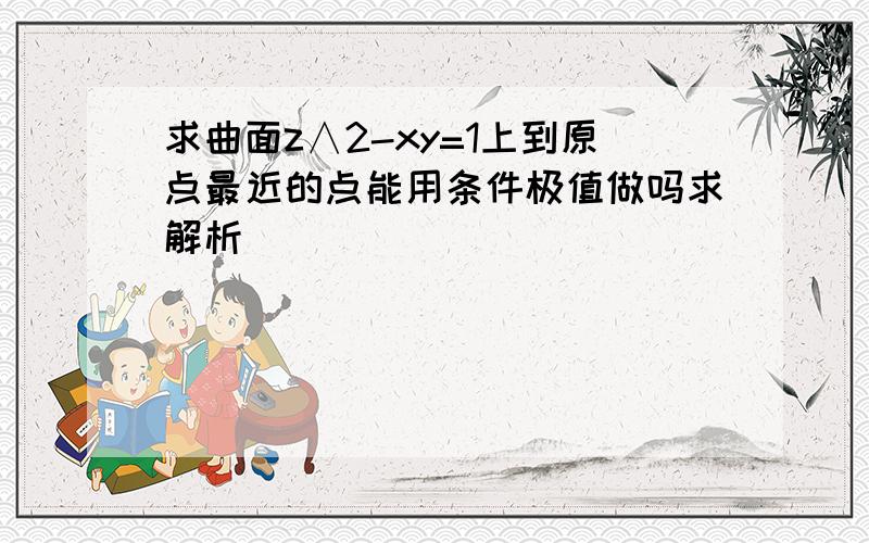 求曲面z∧2-xy=1上到原点最近的点能用条件极值做吗求解析