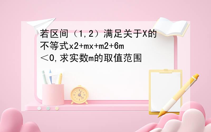 若区间（1,2）满足关于X的不等式x2+mx+m2+6m＜0,求实数m的取值范围