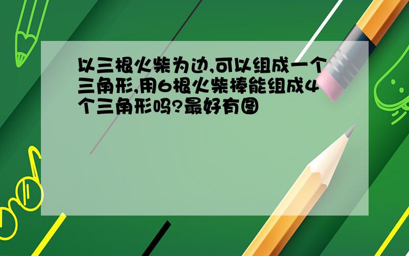 以三根火柴为边,可以组成一个三角形,用6根火柴棒能组成4个三角形吗?最好有图