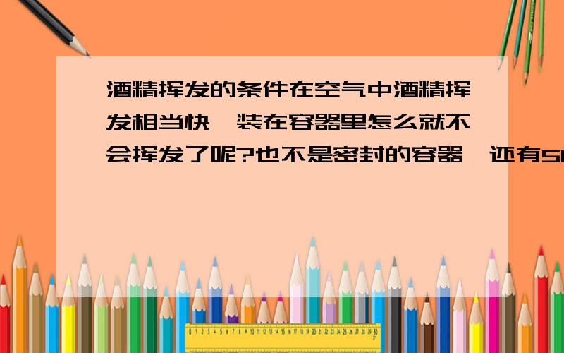 酒精挥发的条件在空气中酒精挥发相当快,装在容器里怎么就不会挥发了呢?也不是密封的容器,还有502胶水,为什么?