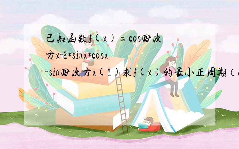 已知函数f(x)=cos四次方x-2*sinx*cosx-sin四次方x(1)求f(x)的最小正周期（2）若x属于[0,二分之π],求f(x)的最大值和最小值请尽快答复~