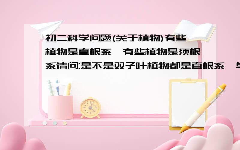 初二科学问题(关于植物)有些植物是直根系,有些植物是须根系请问:是不是双子叶植物都是直根系,单子叶植物都是须根系或者还有其他规律你们两者矛盾啊,请具体写出依据