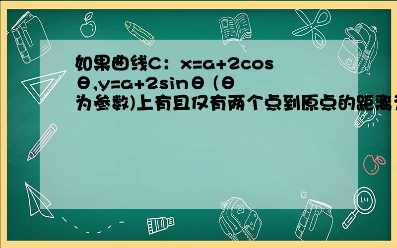 如果曲线C：x=a+2cosθ,y=a+2sinθ (θ为参数)上有且仅有两个点到原点的距离为2.则实数a的取值范围?A.（-2√2,0）B.（0,2√2）C.（-2√2,0）∪（0,2√2）D.（1,2√2）请加上具体的解析