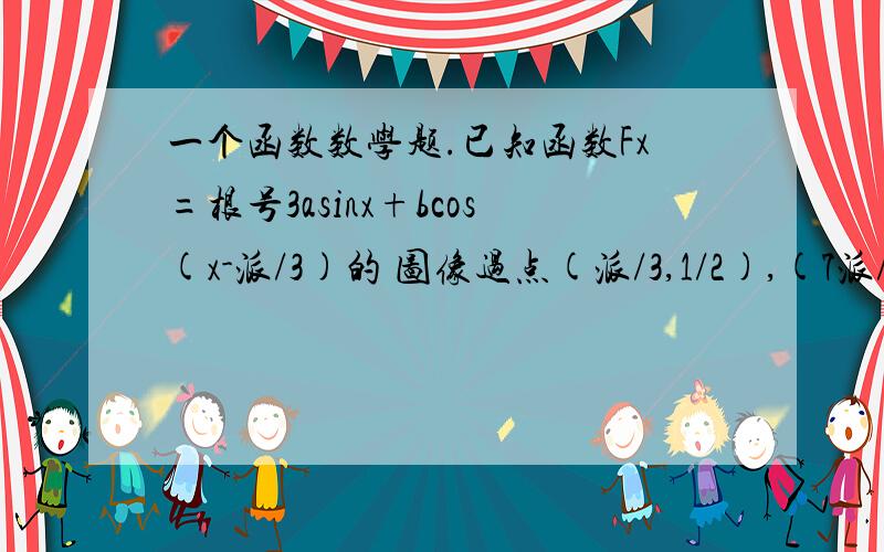 一个函数数学题.已知函数Fx=根号3asinx+bcos(x-派/3)的 图像过点(派/3,1/2),(7派/6,0)求ab..求函数F(2X)周期和单增区间