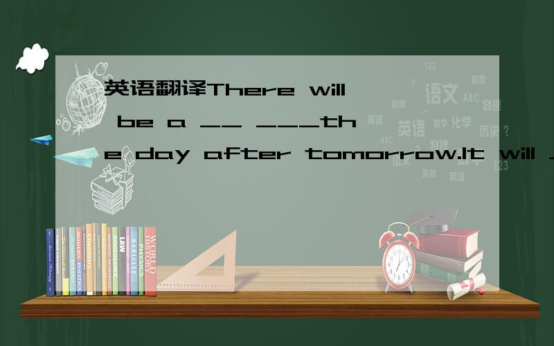 英语翻译There will be a __ ___the day after tomorrow.lt will __ ___ the day after tomorrow.lt'll be very __ the day afte tomorrow.