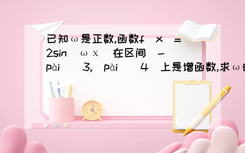 已知ω是正数,函数f(x)=2sin(ωχ)在区间[-(pài)／3,（pài）／4]上是增函数,求ω的取值范围!