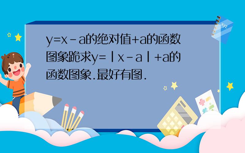 y=x-a的绝对值+a的函数图象跪求y=丨x-a丨+a的函数图象.最好有图.