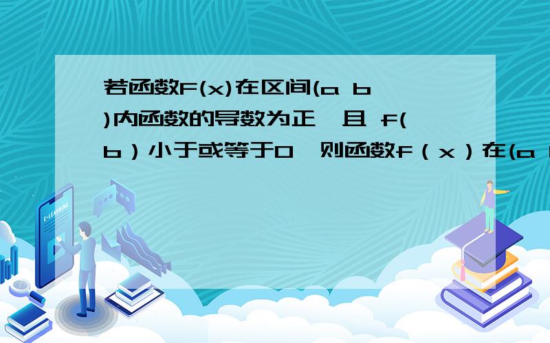 若函数F(x)在区间(a b)内函数的导数为正,且 f(b）小于或等于0,则函数f（x）在(a b)内有A f（x）大于0B f（x）小于0C f（x）等于0D 无法确定