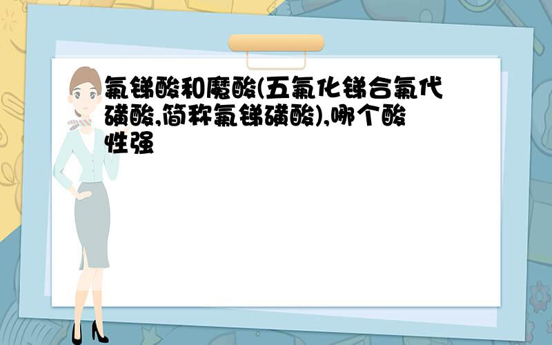 氟锑酸和魔酸(五氟化锑合氟代磺酸,简称氟锑磺酸),哪个酸性强