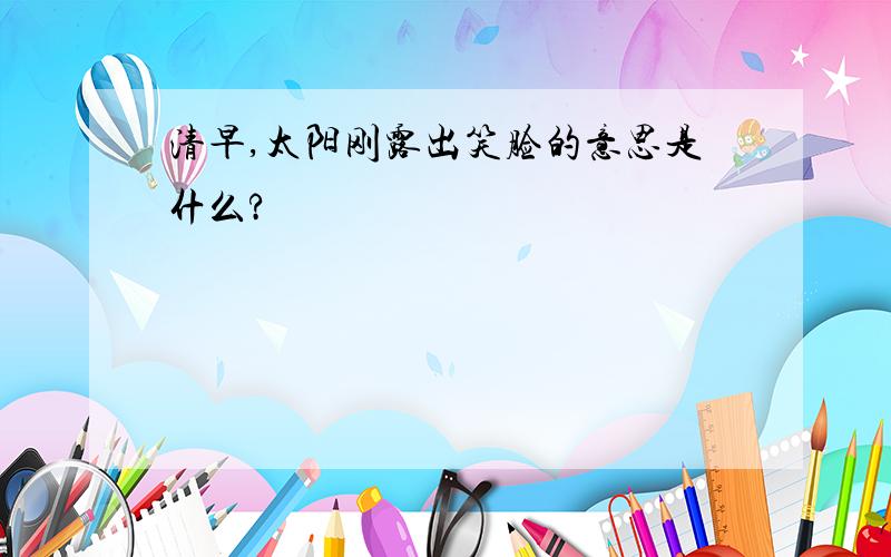 清早,太阳刚露出笑脸的意思是什么?