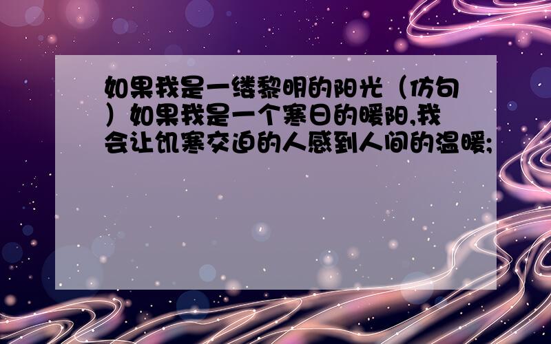 如果我是一缕黎明的阳光（仿句）如果我是一个寒日的暖阳,我会让饥寒交迫的人感到人间的温暖;