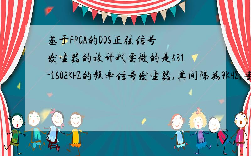 基于FPGA的DDS正弦信号发生器的设计我要做的是531-1602KHZ的频率信号发生器,其间隔为9KHZ,要用基于FPGA的DDS方案做.可是我现在不知道频率控制字该怎样算?怎样实现频率输出范围为531-1602KHZ?怎样