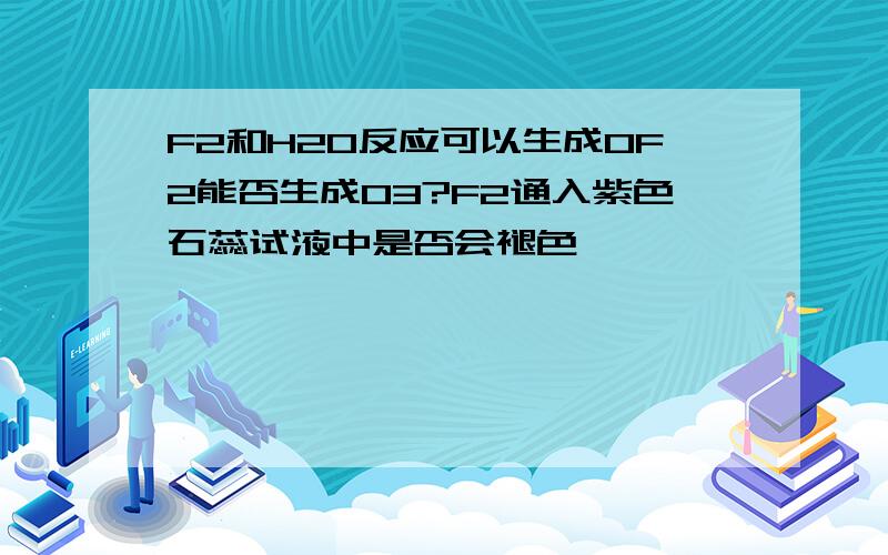 F2和H2O反应可以生成OF2能否生成O3?F2通入紫色石蕊试液中是否会褪色