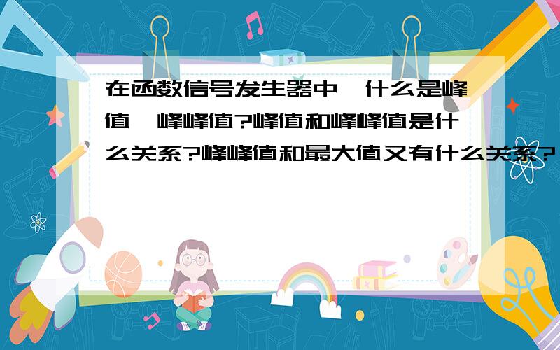 在函数信号发生器中,什么是峰值、峰峰值?峰值和峰峰值是什么关系?峰峰值和最大值又有什么关系?