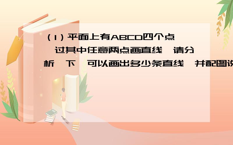 （1）平面上有ABCD四个点,过其中任意两点画直线,请分析一下,可以画出多少条直线,并配图说明.（2）若平面上有n个点,过其中任意两点最多可以画多少条直线?