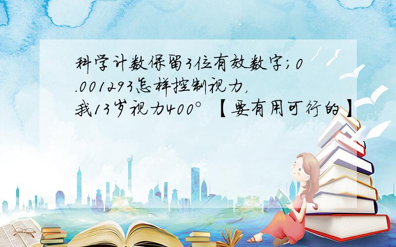 科学计数保留3位有效数字;0.001293怎样控制视力，我13岁视力400°【要有用可行的】