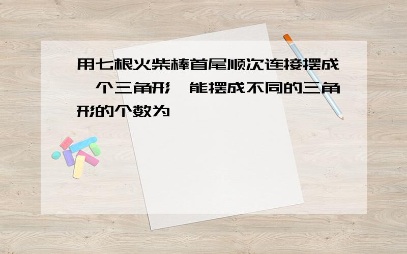 用七根火柴棒首尾顺次连接摆成一个三角形,能摆成不同的三角形的个数为