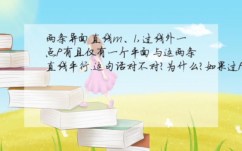 两条异面直线m、l,过线外一点P有且仅有一个平面与这两条直线平行.这句话对不对?为什么?如果过P的两条平行线所确定的平面与l或m重合呢？是不是就不符合条件了？如图不就是反例吗？