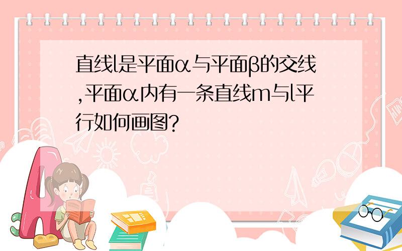 直线l是平面α与平面β的交线,平面α内有一条直线m与l平行如何画图?