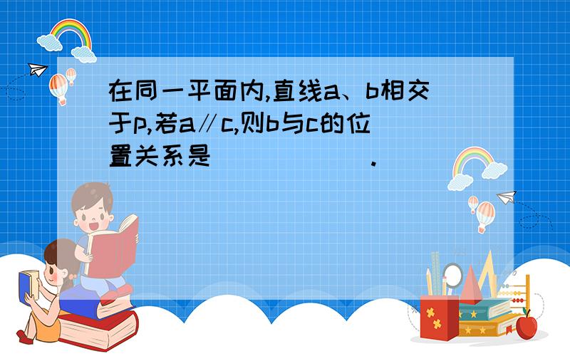 在同一平面内,直线a、b相交于p,若a∥c,则b与c的位置关系是______.