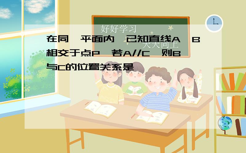 在同一平面内,已知直线A,B相交于点P,若A//C,则B与C的位置关系是