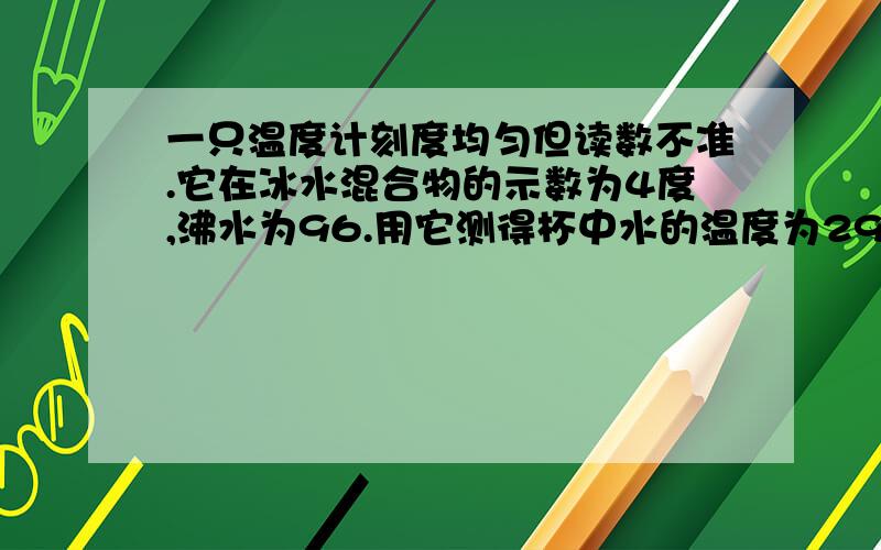 一只温度计刻度均匀但读数不准.它在冰水混合物的示数为4度,沸水为96.用它测得杯中水的温度为29,实际温度是答案为27.2,但我算出是26.68,保留一位小数